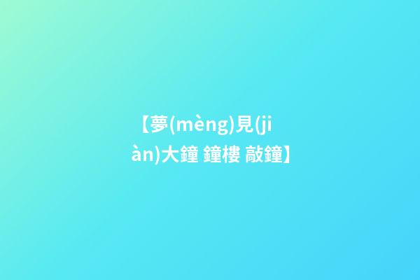 【夢(mèng)見(jiàn)大鐘 鐘樓 敲鐘】